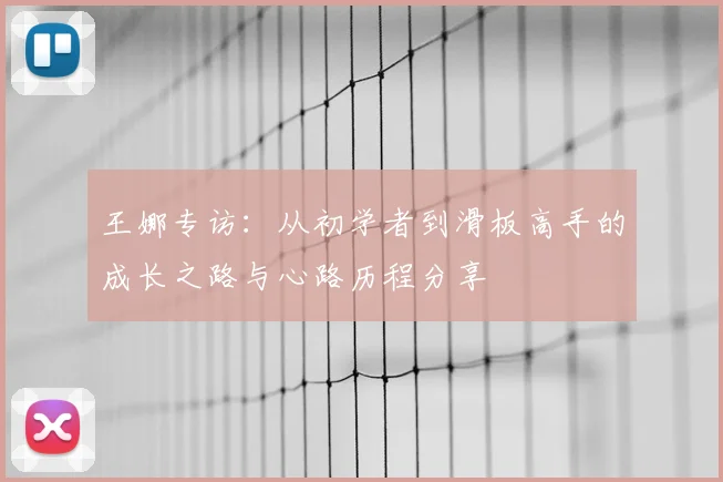 王娜专访：从初学者到滑板高手的成长之路与心路历程分享