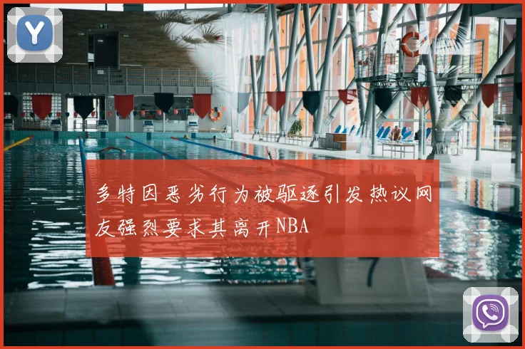 多特因恶劣行为被驱逐引发热议网友强烈要求其离开NBA