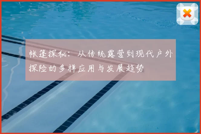 帐篷探秘：从传统露营到现代户外探险的多样应用与发展趋势