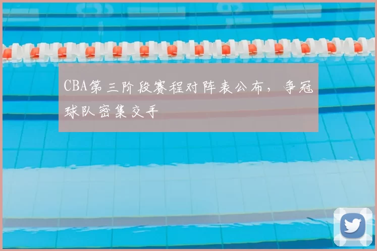 CBA第三阶段赛程对阵表公布，争冠球队密集交手