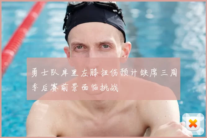 勇士队库里左膝扭伤预计缺席三周季后赛前景面临挑战