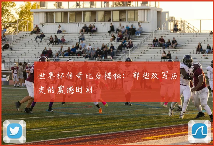 世界杯传奇比分揭秘：那些改写历史的震撼时刻