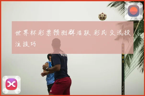 世界杯彩票预测群活跃 彩民交流投注技巧