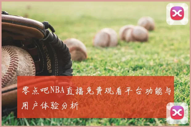 零点吧NBA直播免费观看平台功能与用户体验分析