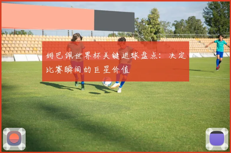 姆巴佩世界杯关键进球盘点：决定比赛瞬间的巨星价值