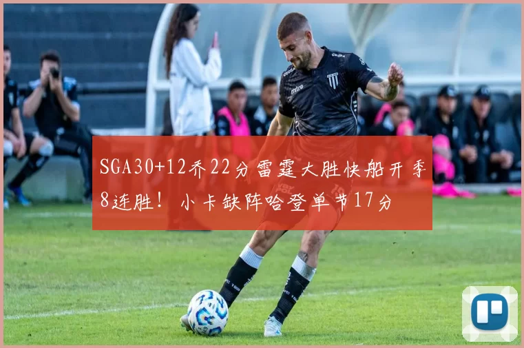 SGA30+12乔22分雷霆大胜快船开季8连胜！小卡缺阵哈登单节17分