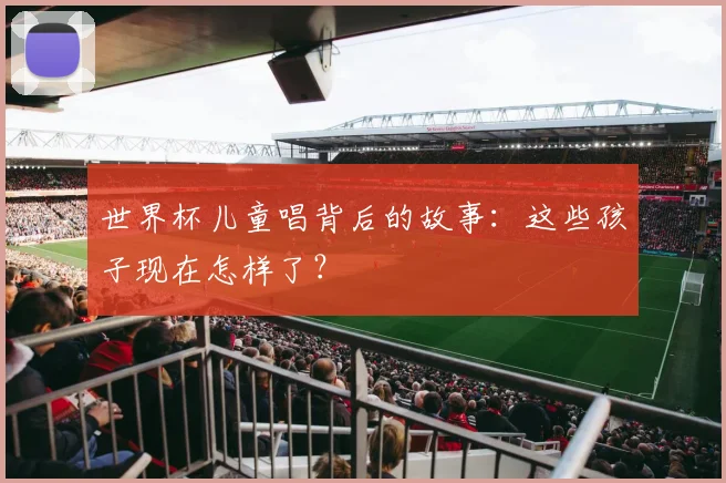 世界杯儿童唱背后的故事:这些孩子现在怎样了?