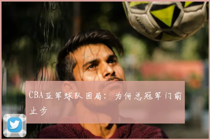 CBA亚军球队困局：为何总冠军门前止步