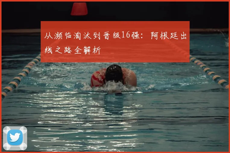 从濒临淘汰到晋级16强:阿根廷出线之路全解析