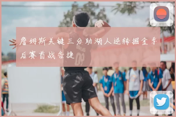 詹姆斯关键三分助湖人逆转掘金季后赛首战告捷