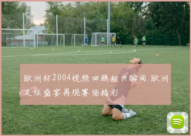 欧洲杯2004视频回顾经典瞬间 欧洲足坛盛宴再现赛场精彩