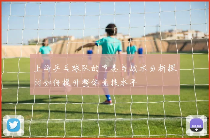 上海乒乓球队的节奏与战术分析探讨如何提升整体竞技水平