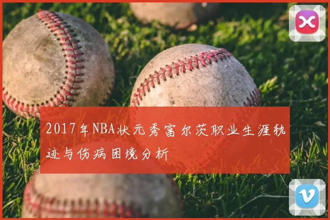 2017年NBA状元秀富尔茨职业生涯轨迹与伤病困境分析