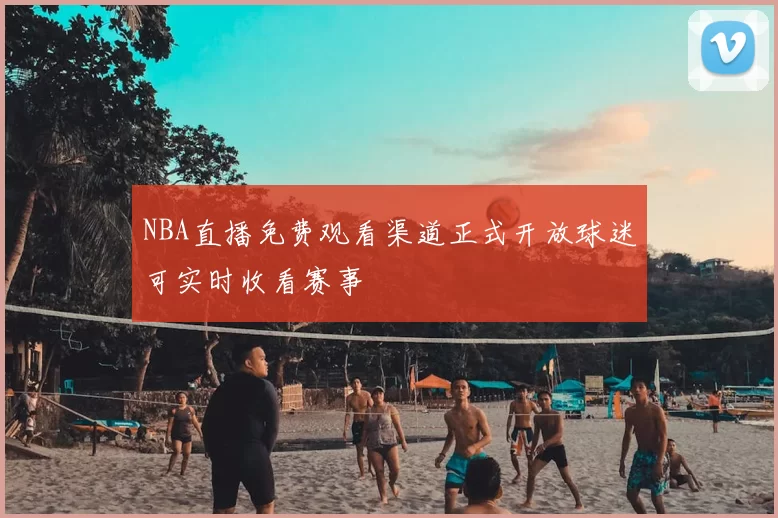 NBA直播免费观看渠道正式开放球迷可实时收看赛事