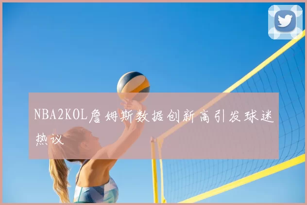NBA2KOL詹姆斯数据创新高引发球迷热议