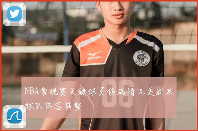 NBA常规赛关键球员伤病情况更新及球队阵容调整