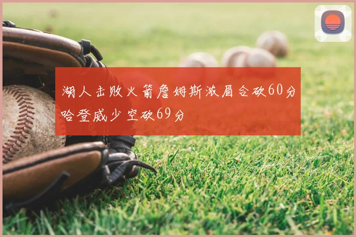 湖人击败火箭詹姆斯浓眉合砍60分哈登威少空砍69分