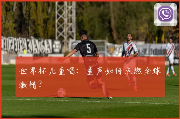 世界杯儿童唱：童声如何点燃全球激情？