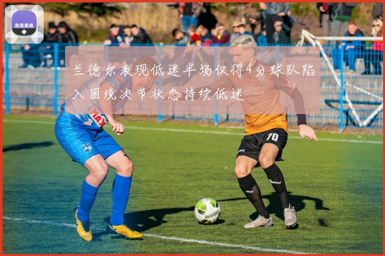 兰德尔表现低迷半场仅得4分球队陷入困境次节状态持续低迷