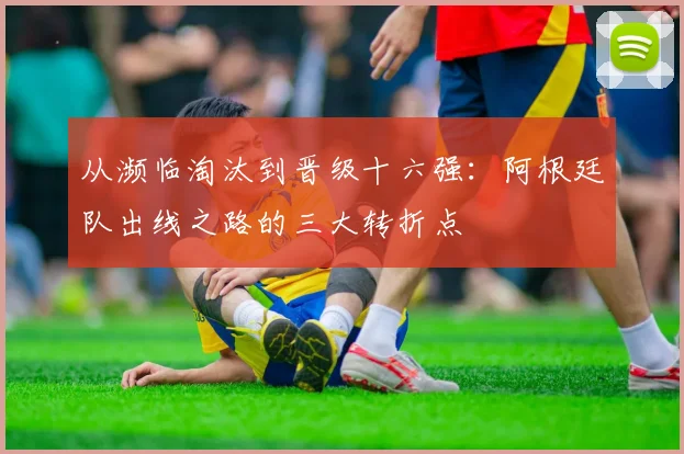 从濒临淘汰到晋级十六强:阿根廷队出线之路的三大转折点