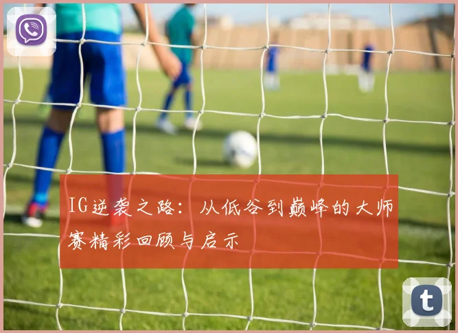 IG逆袭之路：从低谷到巅峰的大师赛精彩回顾与启示