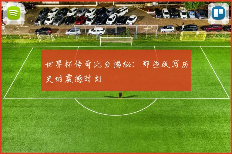 世界杯传奇比分揭秘：那些改写历史的震撼时刻
