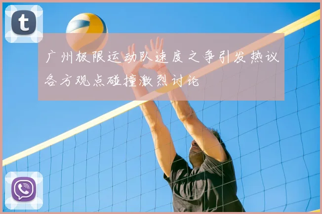 广州极限运动队速度之争引发热议各方观点碰撞激烈讨论