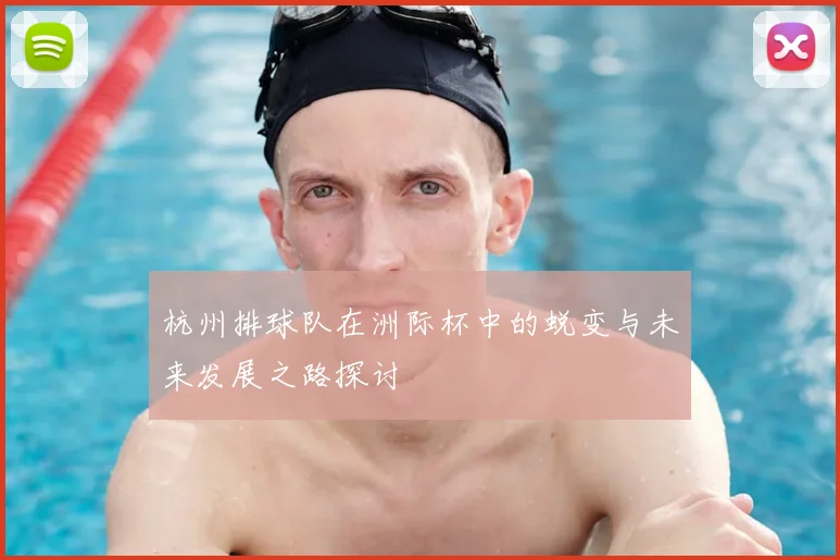 杭州排球队在洲际杯中的蜕变与未来发展之路探讨