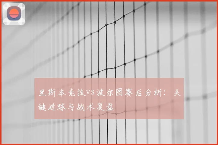 里斯本竞技vs波尔图赛后分析：关键进球与战术复盘