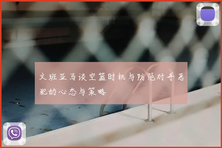 文班亚马谈空篮时机与防范对手恶犯的心态与策略