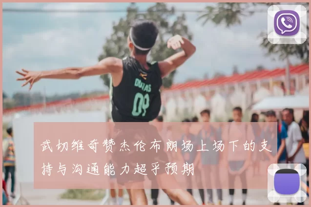 武切维奇赞杰伦布朗场上场下的支持与沟通能力超乎预期