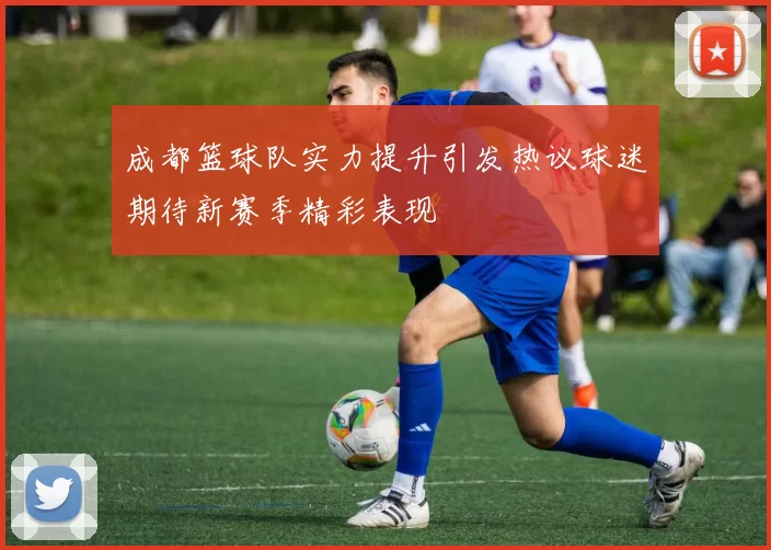 成都篮球队实力提升引发热议球迷期待新赛季精彩表现