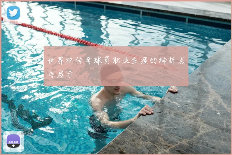 世界杯传奇球员职业生涯的转折点与启示