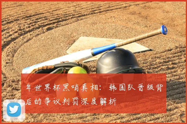 年世界杯黑哨真相：韩国队晋级背后的争议判罚深度解析