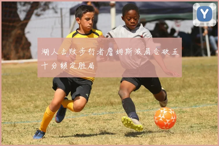 湖人击败步行者詹姆斯浓眉合砍五十分锁定胜局