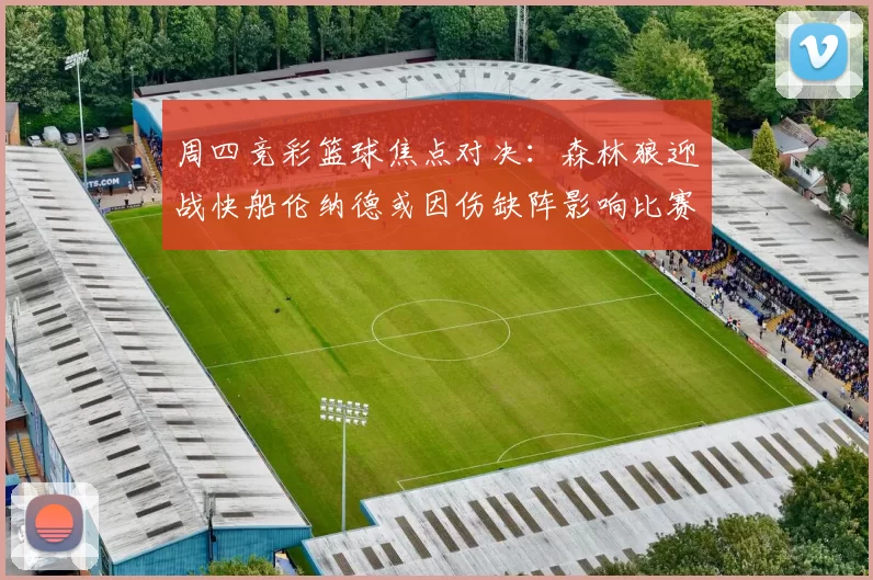 周四竞彩篮球焦点对决：森林狼迎战快船伦纳德或因伤缺阵影响比赛走势