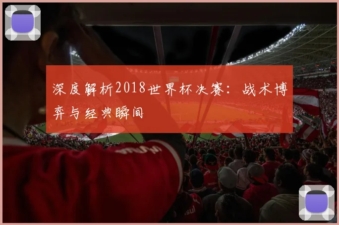 深度解析2018世界杯决赛:战术博弈与经典瞬间