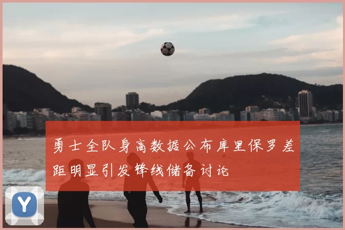 勇士全队身高数据公布库里保罗差距明显引发锋线储备讨论