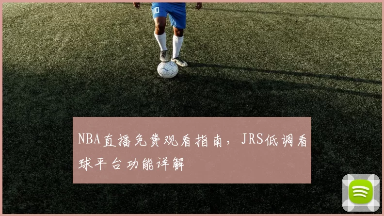 NBA直播免费观看指南，JRS低调看球平台功能详解