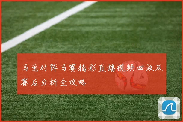 马竞对阵马赛精彩直播视频回放及赛后分析全攻略