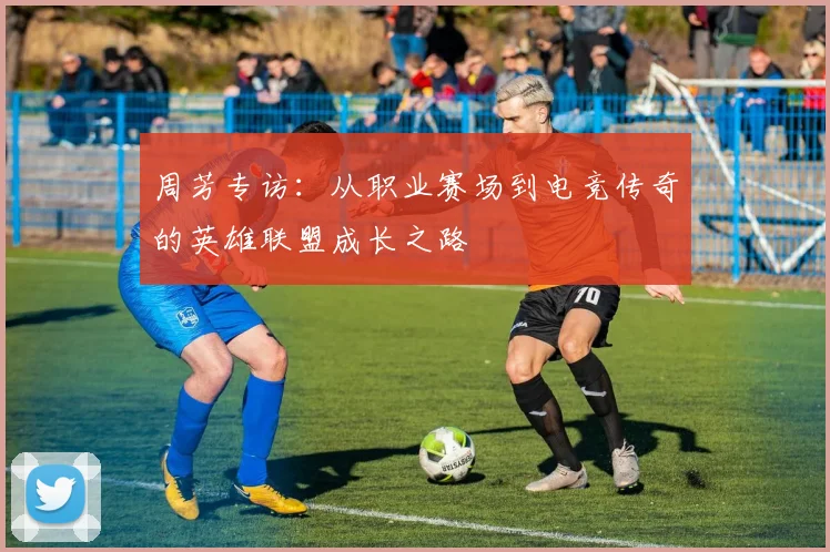 周芳专访：从职业赛场到电竞传奇的英雄联盟成长之路