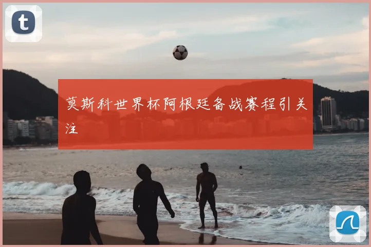 莫斯科世界杯阿根廷备战赛程引关注