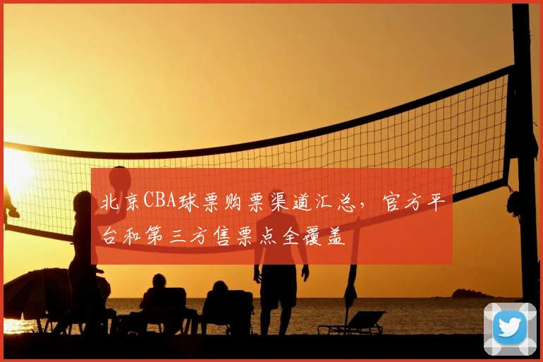 北京CBA球票购票渠道汇总，官方平台和第三方售票点全覆盖
