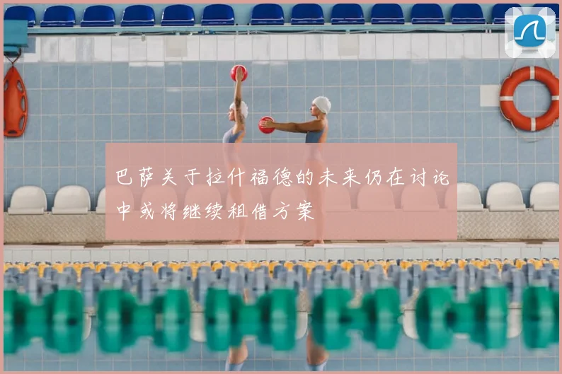 巴萨关于拉什福德的未来仍在讨论中或将继续租借方案