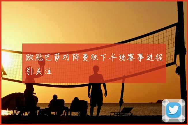 欧冠巴萨对阵曼联下半场赛事进程引关注