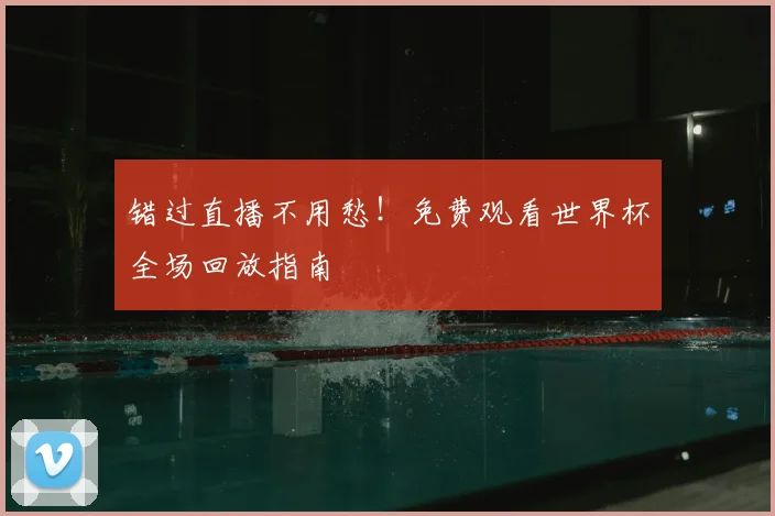 错过直播不用愁！免费观看世界杯全场回放指南