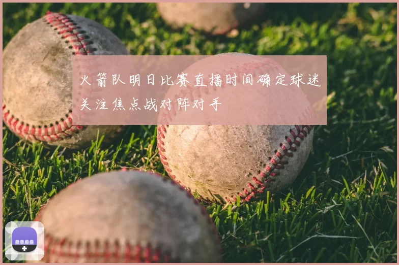 火箭队明日比赛直播时间确定球迷关注焦点战对阵对手