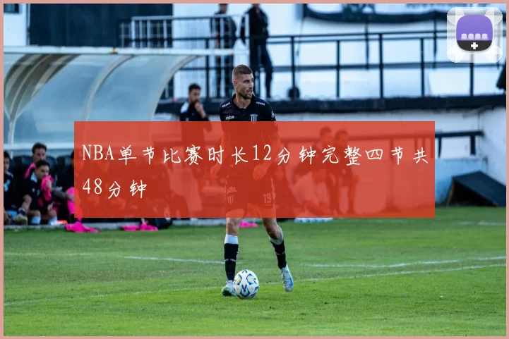 NBA单节比赛时长12分钟完整四节共48分钟