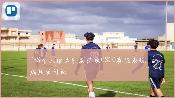 TES个人能力引发热议CSGO赛场表现成焦点讨论