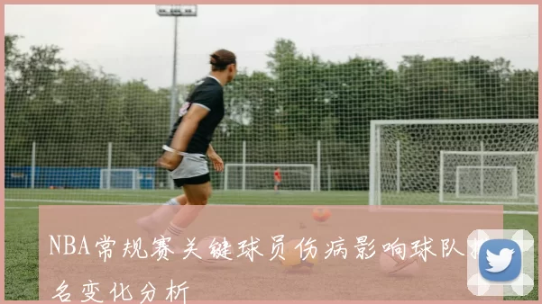 NBA常规赛关键球员伤病影响球队排名变化分析